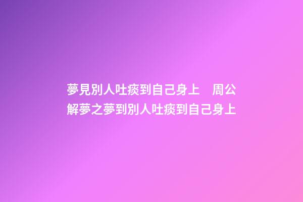 夢見別人吐痰到自己身上　周公解夢之夢到別人吐痰到自己身上